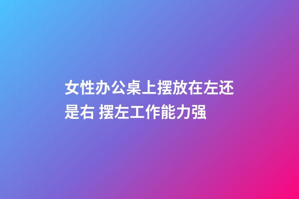 女性办公桌上摆放在左还是右 摆左工作能力强